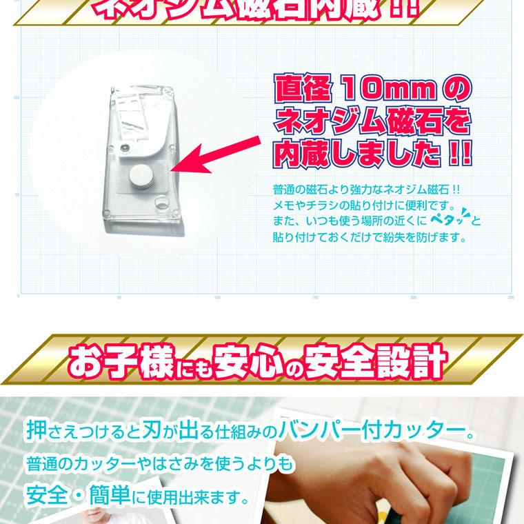 直径10mmのネオジム磁石内蔵,普通の磁石より強力なネオジム磁石,お子様にも安心の安全設計,押さえつけると刃が出る仕組みのバンパー付カッター普通のカッターやはさみを使うよりも安全・簡単に使用出来ます。 