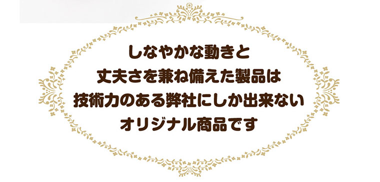 しなやかな動きと 丈夫さを兼ね備えた製品は 技術力のある弊社にしか出来ない オリジナル商品です 