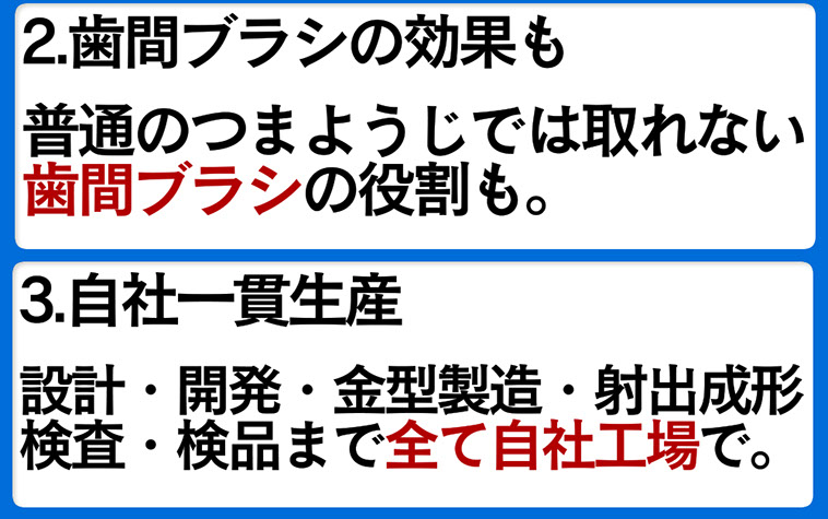 2.歯間ブラシの効果も普通のつまようじでは取れない歯間ブラシの役割も。3.自社一貫生産　設計・開発・金型製造・射出成形・検査・検品まで全て自社工場で