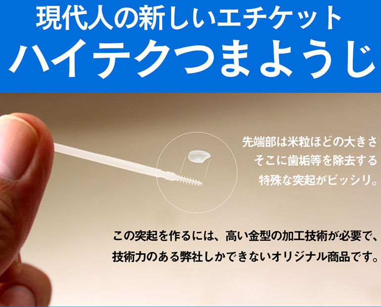 現代人の新しいエチケットハイテクつまようじ先端部は米粒ほどの大きさそこに歯垢等を除去する特殊な突起がビッシリ。この突起を作るには高い金型の加工技術が必要で技術力のある弊社にしか出来ないオリジナル商品です。