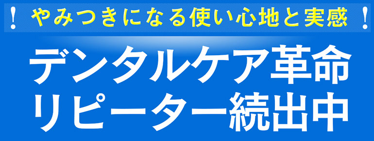 やみつきになる使い心地と実感　デンタルケア革命リピーター側出中
